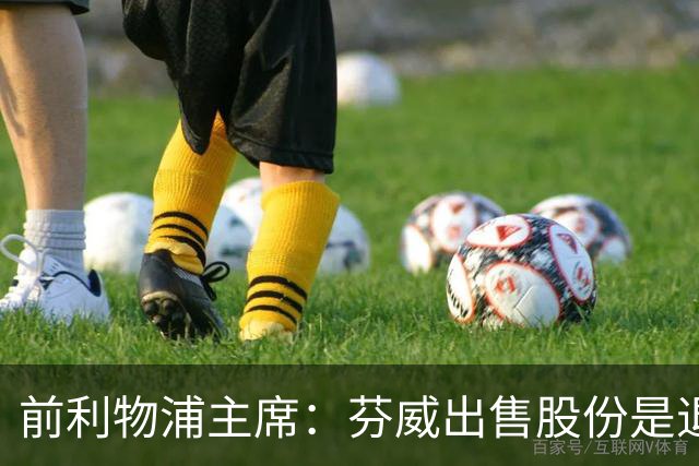 前利物浦主席：芬威出售股份是退出利物浦的开始，他们很负责任